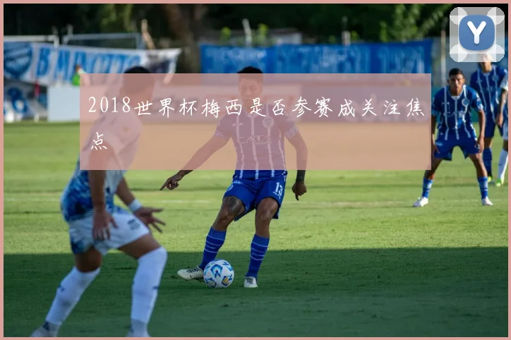 2018世界杯梅西是否参赛成关注焦点