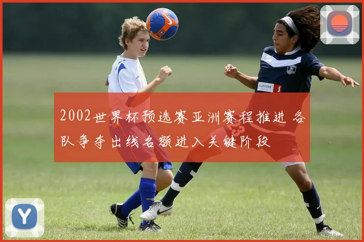 2002世界杯预选赛亚洲赛程推进 各队争夺出线名额进入关键阶段
