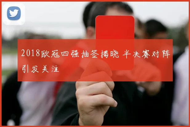 2018欧冠四强抽签揭晓 半决赛对阵引发关注