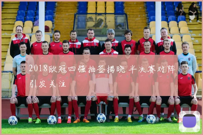 2018欧冠四强抽签揭晓 半决赛对阵引发关注