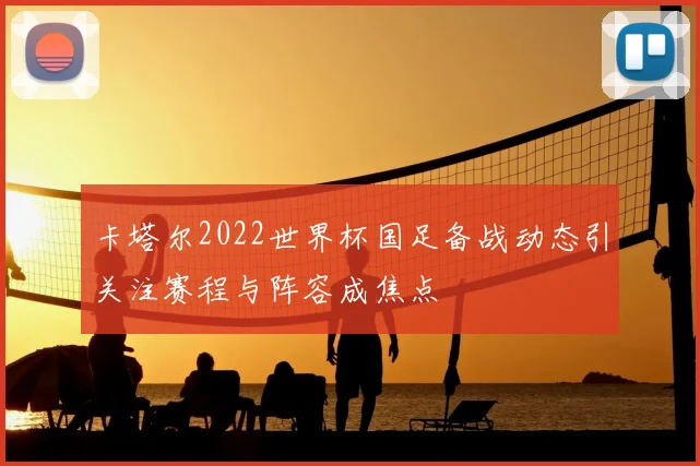卡塔尔2022世界杯国足备战动态引关注赛程与阵容成焦点