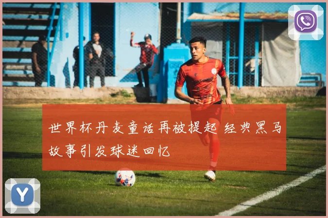 世界杯丹麦童话再被提起 经典黑马故事引发球迷回忆