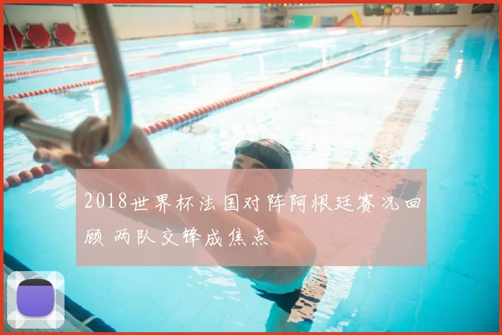 2018世界杯法国对阵阿根廷赛况回顾 两队交锋成焦点