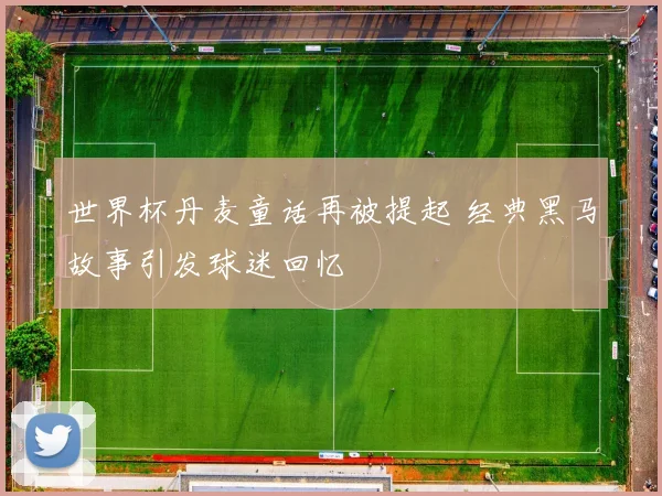 世界杯丹麦童话再被提起 经典黑马故事引发球迷回忆