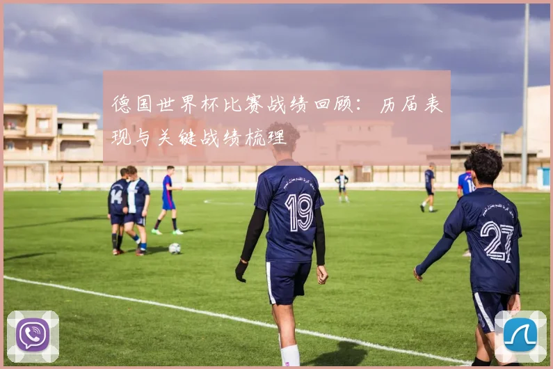 德国世界杯比赛战绩回顾：历届表现与关键战绩梳理