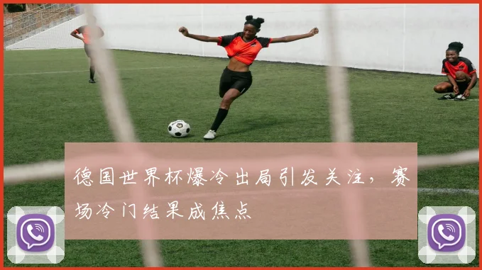 德国世界杯爆冷出局引发关注，赛场冷门结果成焦点