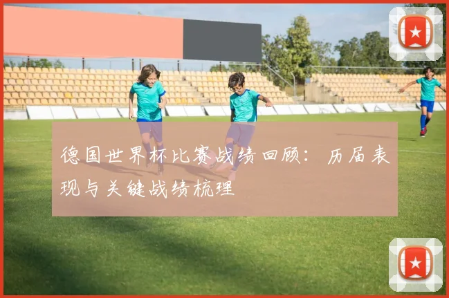 德国世界杯比赛战绩回顾：历届表现与关键战绩梳理