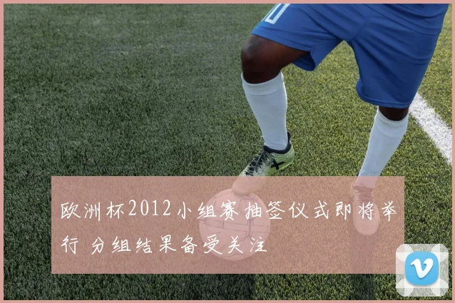 欧洲杯2012小组赛抽签仪式即将举行 分组结果备受关注