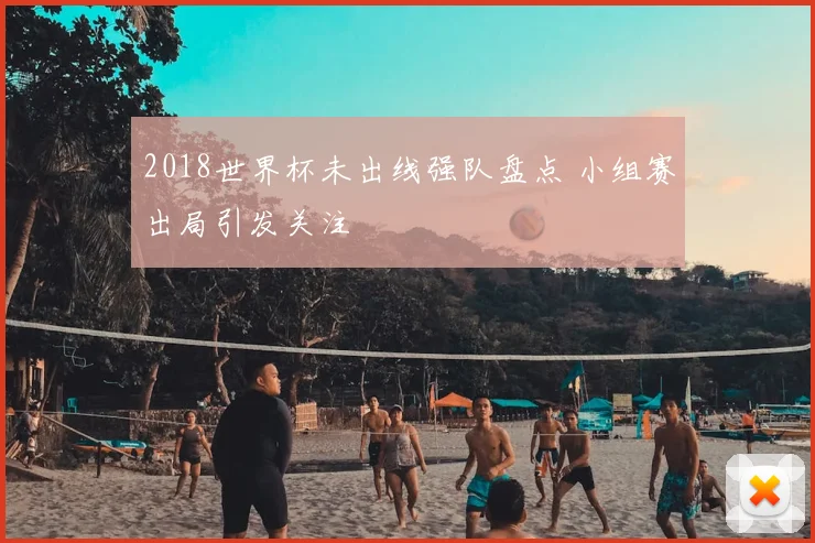 2018世界杯未出线强队盘点 小组赛出局引发关注
