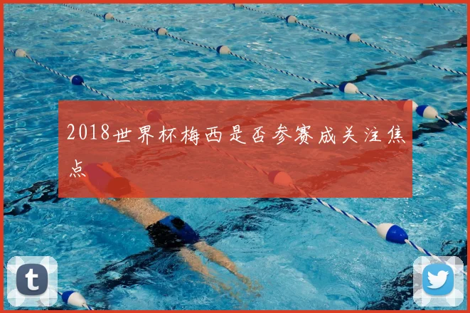 2018世界杯梅西是否参赛成关注焦点