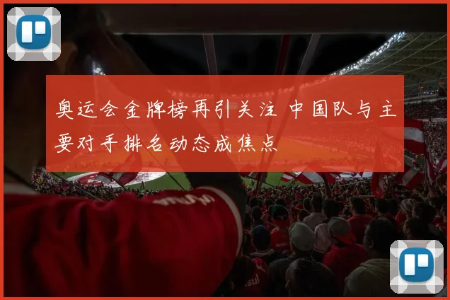 奥运会金牌榜再引关注 中国队与主要对手排名动态成焦点